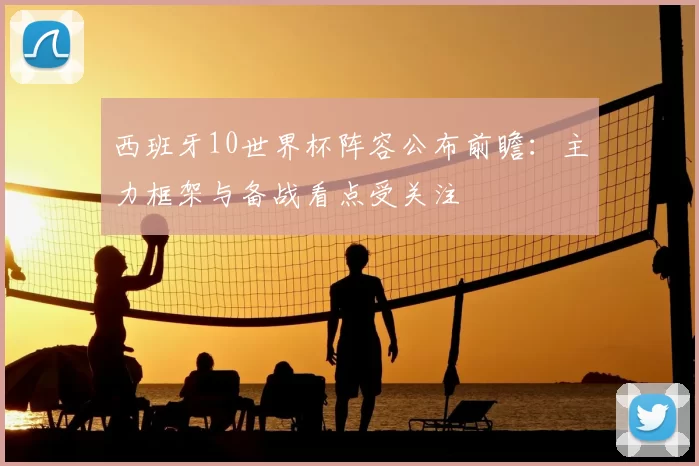 西班牙10世界杯阵容公布前瞻：主力框架与备战看点受关注