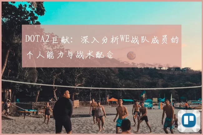 DOTA2巨献：深入分析WE战队成员的个人能力与战术配合