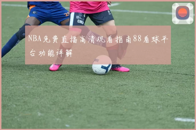 NBA免费直播高清观看指南88看球平台功能详解