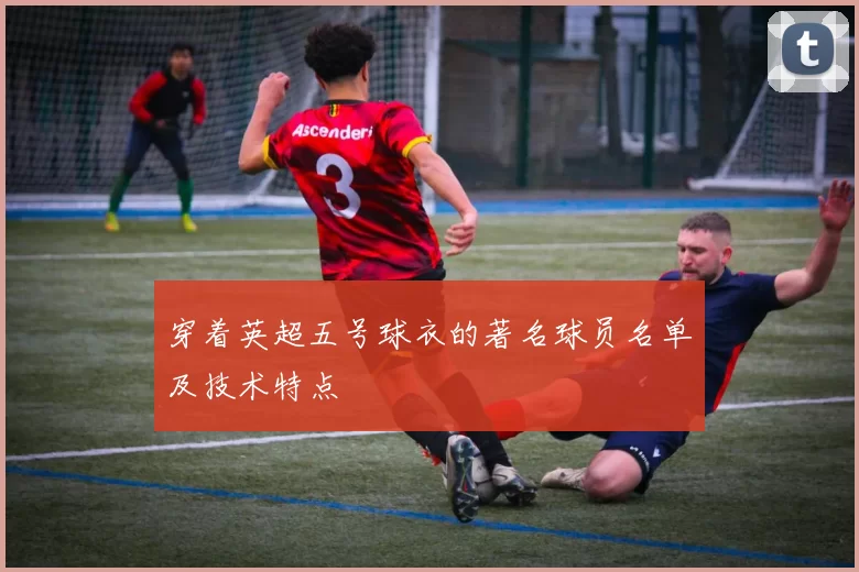 穿着英超五号球衣的著名球员名单及技术特点