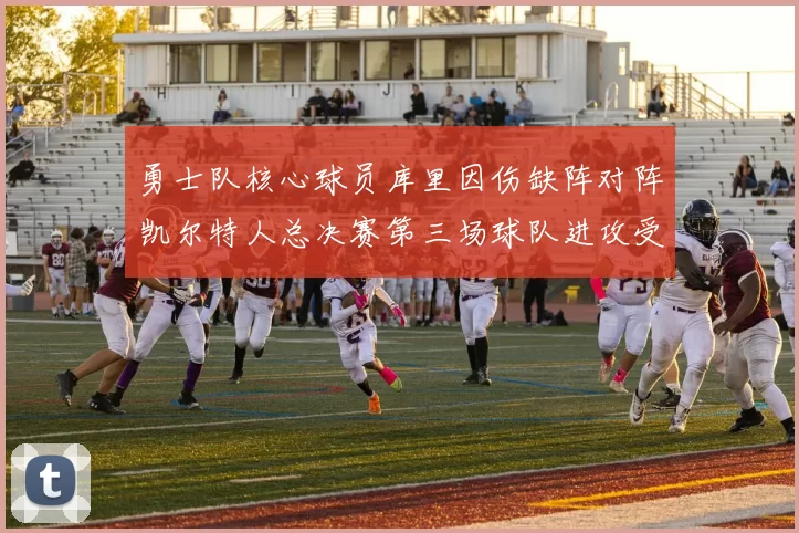 勇士队核心球员库里因伤缺阵对阵凯尔特人总决赛第三场球队进攻受阻