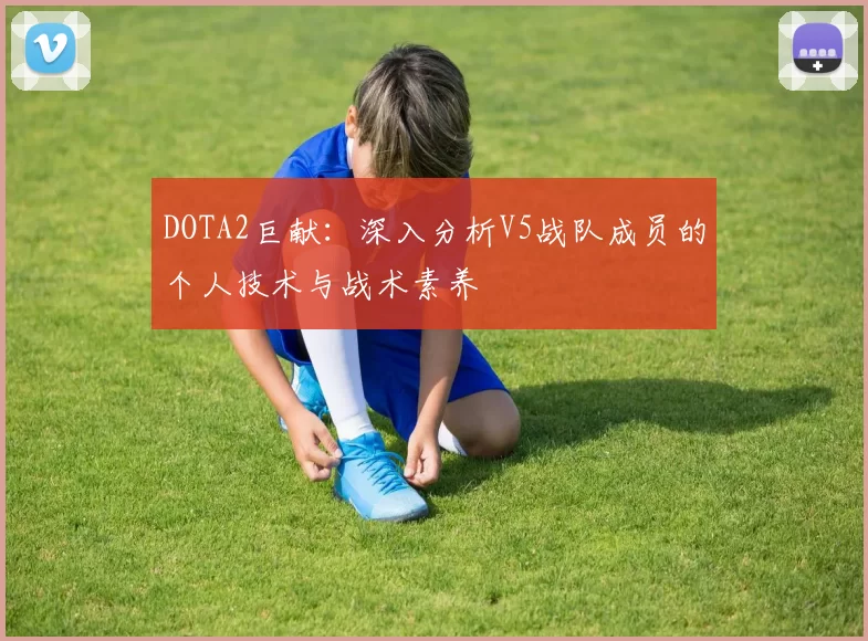 DOTA2巨献：深入分析V5战队成员的个人技术与战术素养