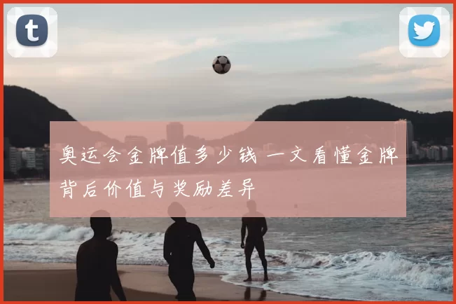 奥运会金牌值多少钱 一文看懂金牌背后价值与奖励差异