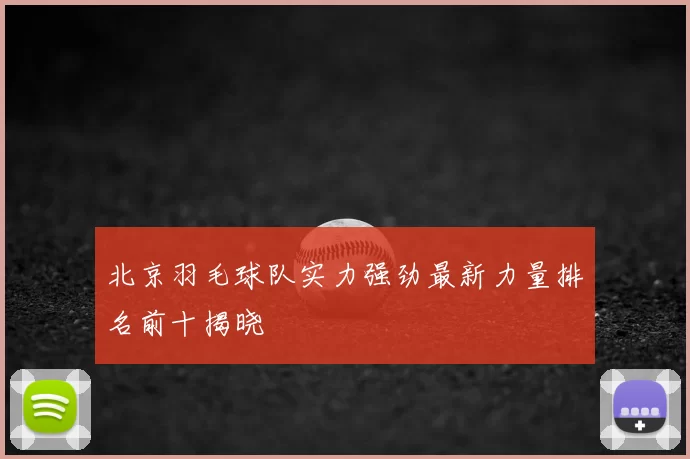 北京羽毛球队实力强劲最新力量排名前十揭晓