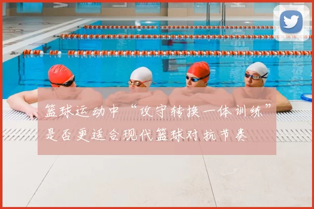 篮球运动中“攻守转换一体训练”是否更适合现代篮球对抗节奏