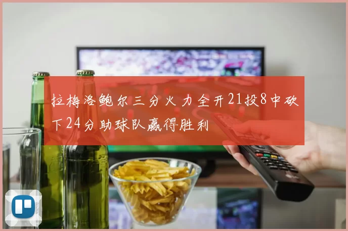 拉梅洛鲍尔三分火力全开21投8中砍下24分助球队赢得胜利
