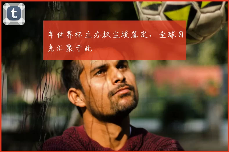 年世界杯主办权尘埃落定，全球目光汇聚于此