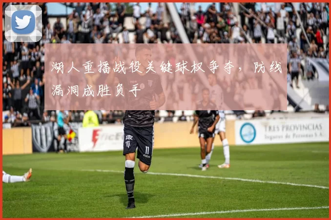 湖人重播战役关键球权争夺，防线漏洞成胜负手