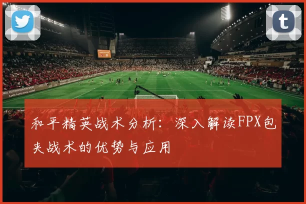 和平精英战术分析:深入解读FPX包夹战术的优势与应用