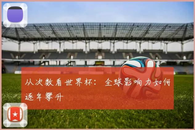 从次数看世界杯：全球影响力如何逐年攀升