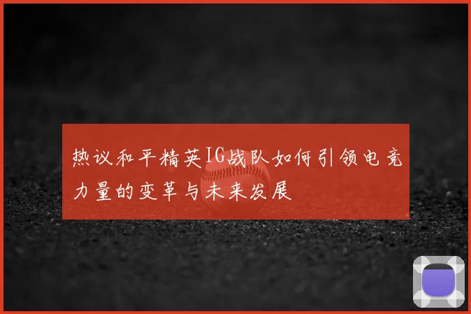热议和平精英IG战队如何引领电竞力量的变革与未来发展