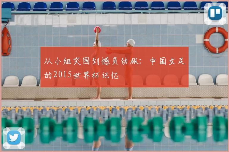 从小组突围到憾负劲旅：中国女足的2015世界杯记忆