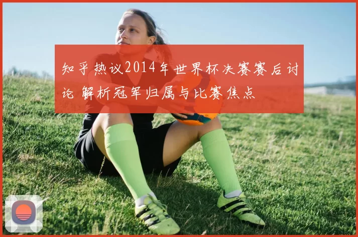 知乎热议2014年世界杯决赛赛后讨论 解析冠军归属与比赛焦点