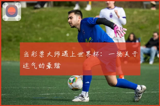 当彩票大师遇上世界杯：一场关于运气的豪赌