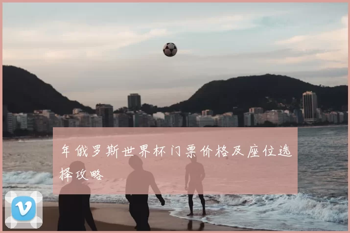 年俄罗斯世界杯门票价格及座位选择攻略