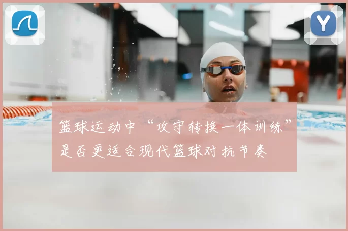 篮球运动中“攻守转换一体训练”是否更适合现代篮球对抗节奏