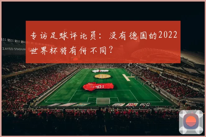 专访足球评论员：没有德国的2022世界杯将有何不同？