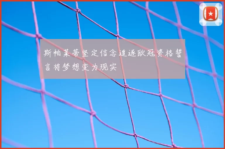 斯帕莱蒂坚定信念追逐欧冠资格誓言将梦想变为现实