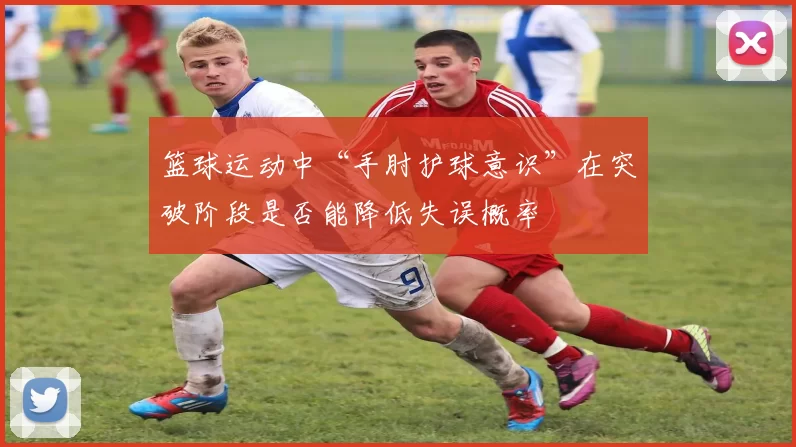 篮球运动中“手肘护球意识”在突破阶段是否能降低失误概率