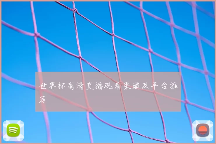 世界杯高清直播观看渠道及平台推荐