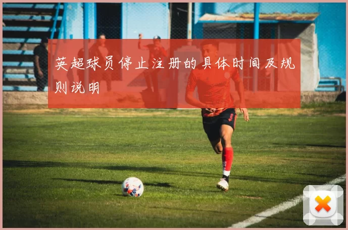 英超球员停止注册的具体时间及规则说明