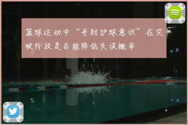 篮球运动中“手肘护球意识”在突破阶段是否能降低失误概率