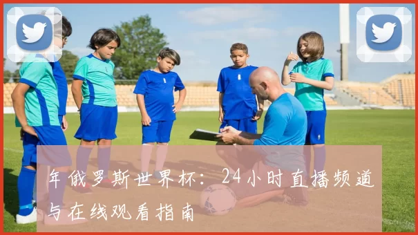 年俄罗斯世界杯:24小时直播频道与在线观看指南
