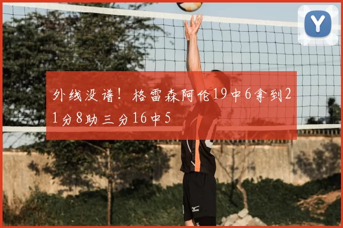 外线没谱!格雷森阿伦19中6拿到21分8助三分16中5