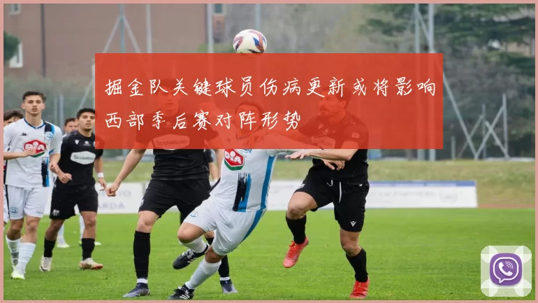 掘金队关键球员伤病更新或将影响西部季后赛对阵形势