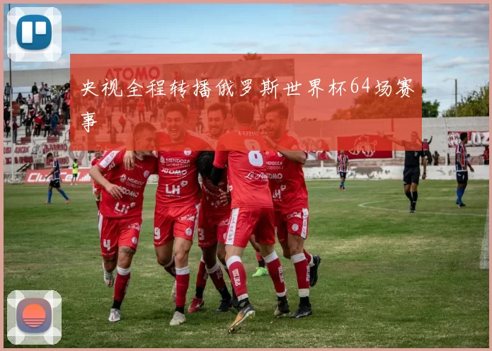 央视全程转播俄罗斯世界杯64场赛事