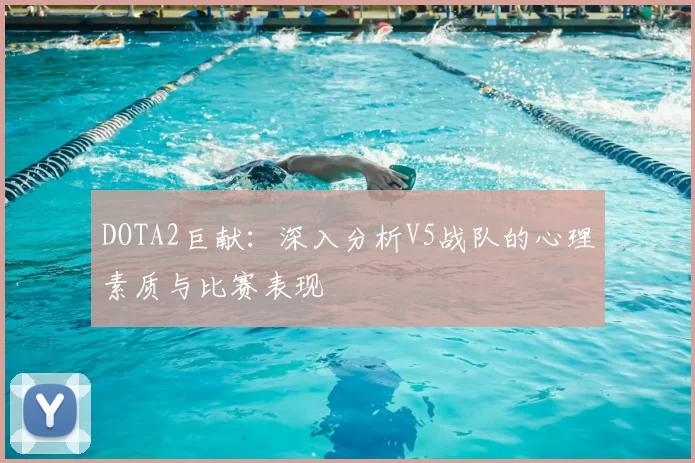 DOTA2巨献：深入分析V5战队的心理素质与比赛表现