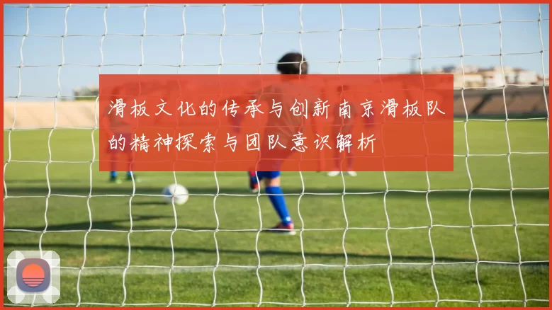 滑板文化的传承与创新南京滑板队的精神探索与团队意识解析