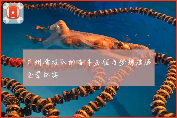 广州滑板队的奋斗历程与梦想追逐全景纪实