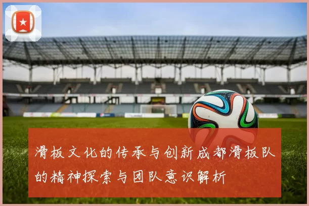 滑板文化的传承与创新成都滑板队的精神探索与团队意识解析
