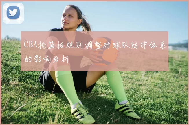 CBA抢篮板规则调整对球队防守体系的影响分析