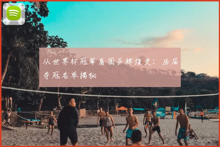 从世界杯冠军看国乒辉煌史：历届夺冠名单揭秘