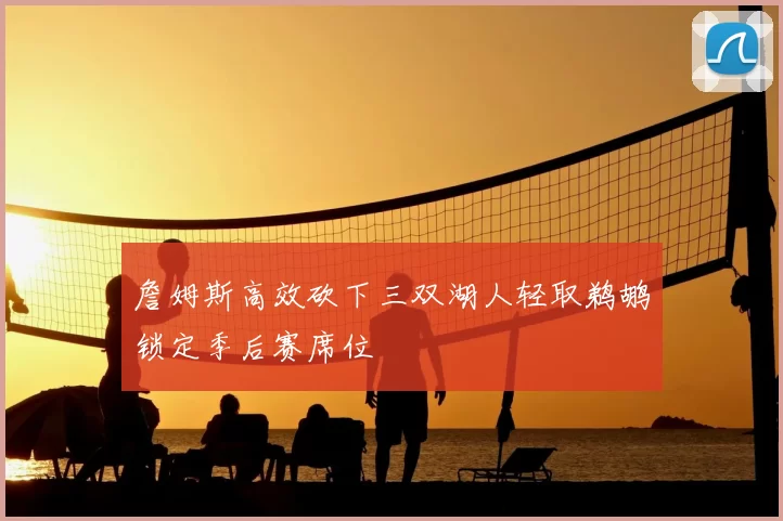 詹姆斯高效砍下三双湖人轻取鹈鹕锁定季后赛席位