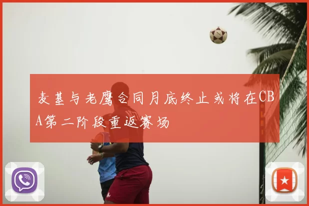 麦基与老鹰合同月底终止或将在CBA第二阶段重返赛场