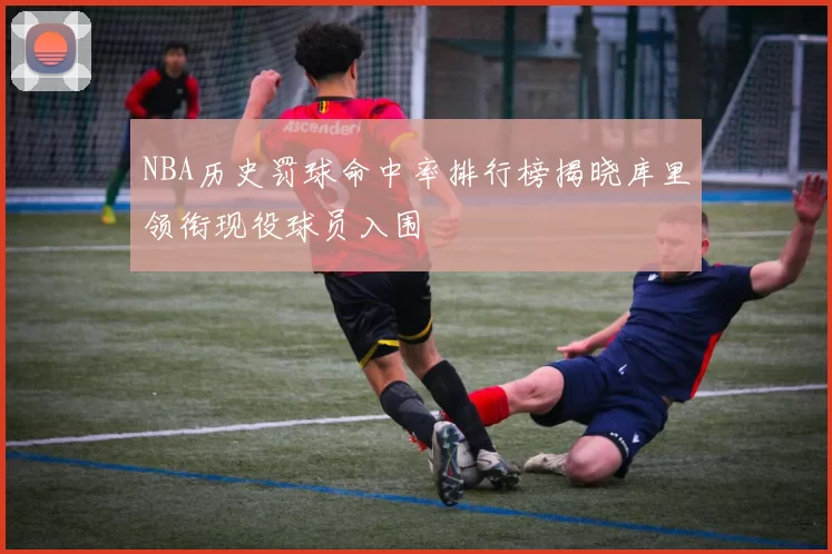 NBA历史罚球命中率排行榜揭晓库里领衔现役球员入围