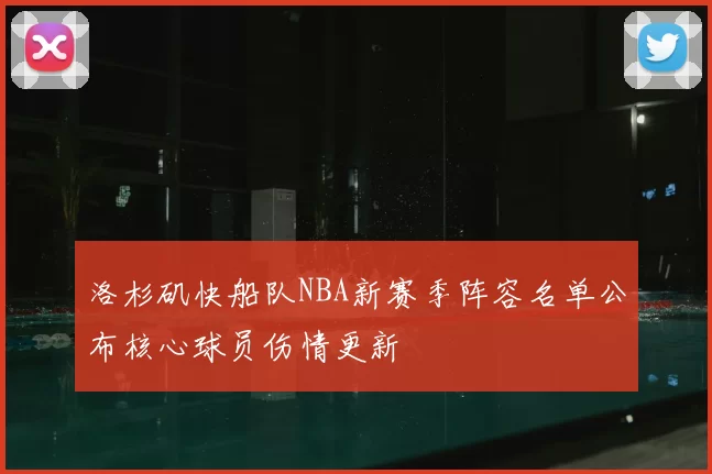 洛杉矶快船队NBA新赛季阵容名单公布核心球员伤情更新