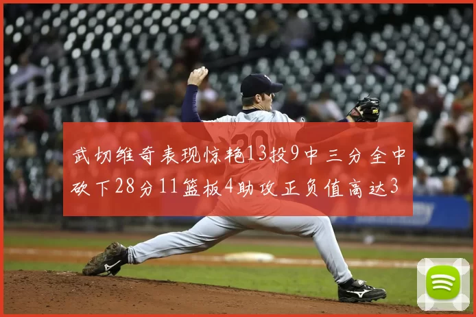 武切维奇表现惊艳13投9中三分全中砍下28分11篮板4助攻正负值高达35