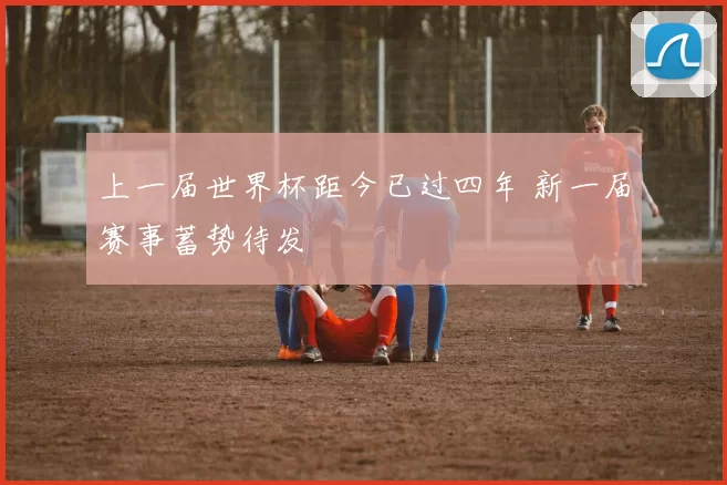 上一届世界杯距今已过四年 新一届赛事蓄势待发