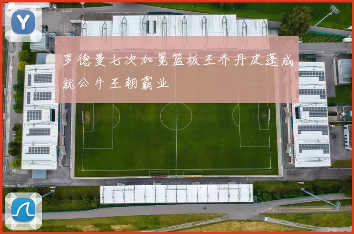 罗德曼七次加冕篮板王乔丹皮蓬成就公牛王朝霸业
