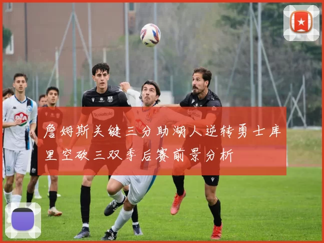 詹姆斯关键三分助湖人逆转勇士库里空砍三双季后赛前景分析