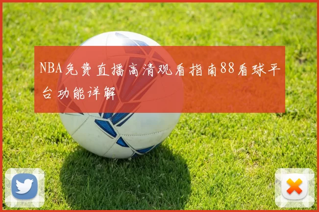 NBA免费直播高清观看指南88看球平台功能详解