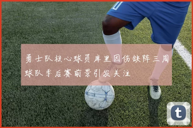 勇士队核心球员库里因伤缺阵三周球队季后赛前景引发关注