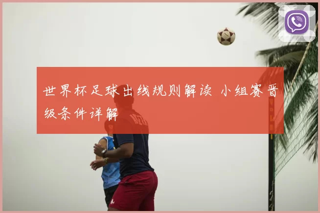 世界杯足球出线规则解读 小组赛晋级条件详解