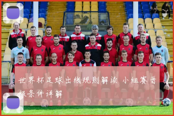 世界杯足球出线规则解读 小组赛晋级条件详解