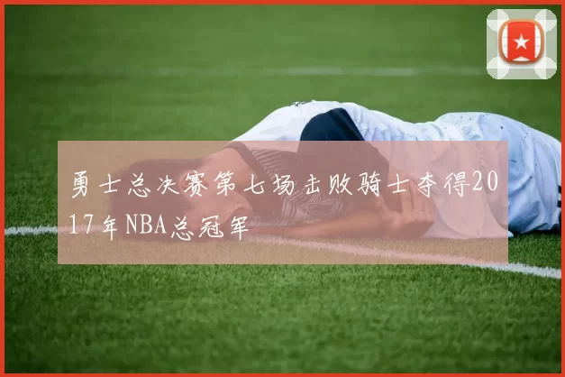 勇士总决赛第七场击败骑士夺得2017年NBA总冠军