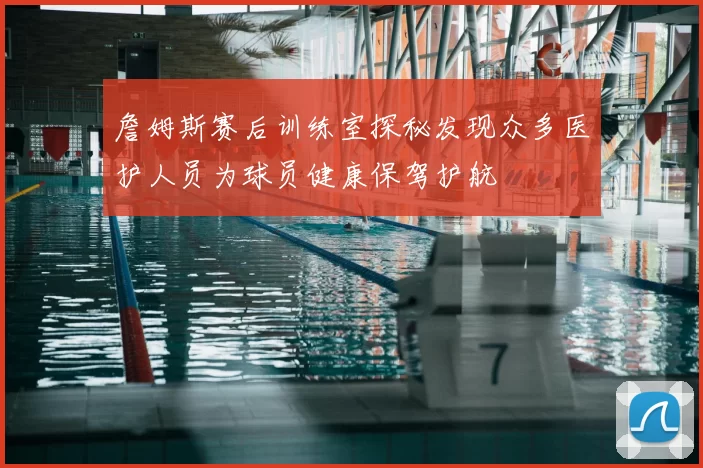 詹姆斯赛后训练室探秘发现众多医护人员为球员健康保驾护航